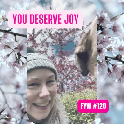 FYW #120: You Deserve Joy FYW #120: You Deserve Joy