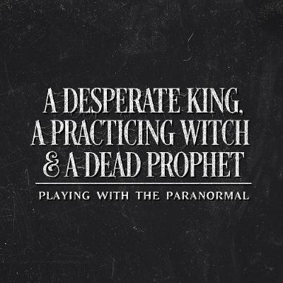 A DESPERATE KING, A PRACTICING WITCH & A DEAD PROPHET- Playing with the Paranormal A DESPERATE KING, A PRACTICING WITCH & A DEAD PROPHET- Playing with the Paranormal