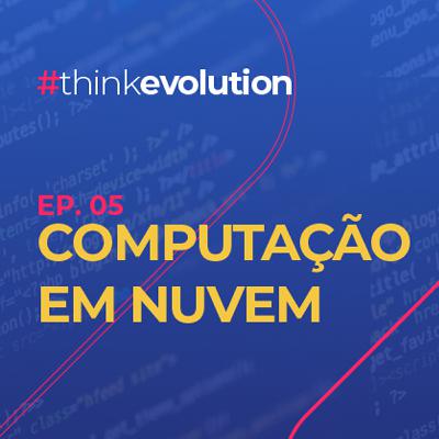 THINK EVOLUTION #05 Computação em Nuvem