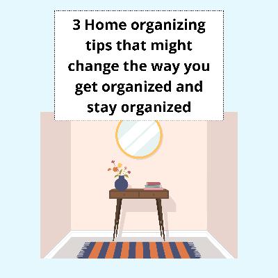 3 Home organizing tips that might change the way you get organized and stay organized