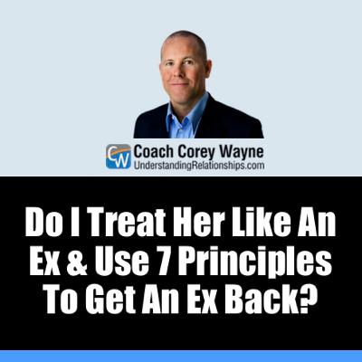 Do I Treat Her Like An Ex & Use 7 Principles To Get An Ex Back?