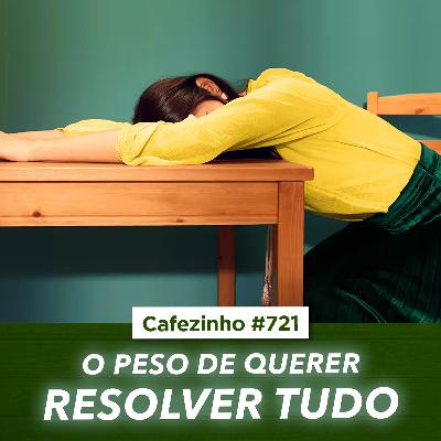 Cafezinho 721 - O peso de querer resolver tudo Cafezinho 721 - O peso de querer resolver tudo