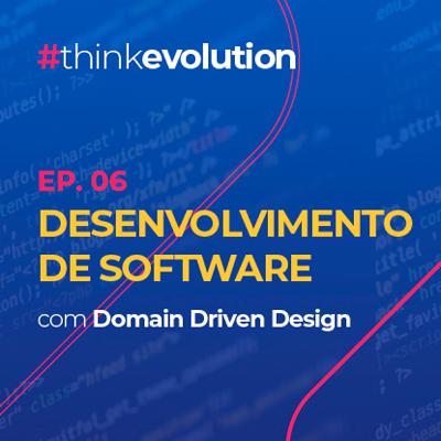 THINK EVOLUTION #06 Desenvolvimento de Software e Domain Driven Design