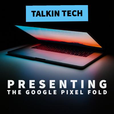 Presenting...The Google Pixel Fold: Talkin Tech [S2.5E3]