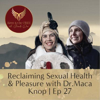 Reclaiming Sexual Health & Pleasure with Dr. Maca Knop | Ep 27