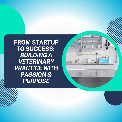 From Startup to Success: Building a Veterinary Practice with Passion & Purpose