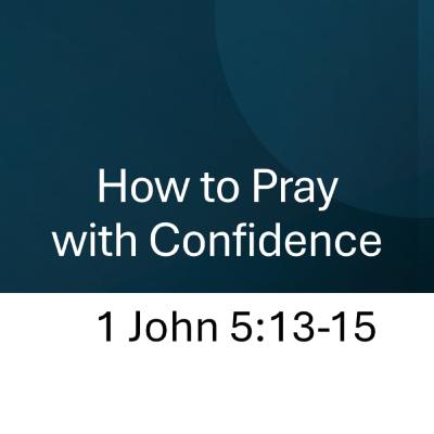 How to Pray with Confidence - 1 John 5:13–15