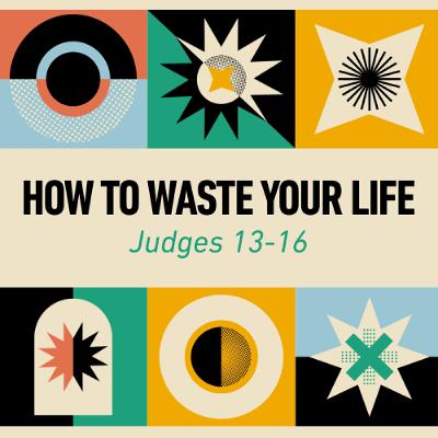 How to Waste Your Life - Judges 13-16