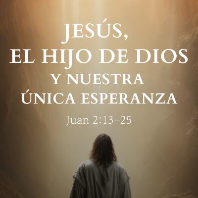"Jesús, el Hijo de Dios y nuestra única esperanza" Juan 2:13-25 | Pr. Javier Bello