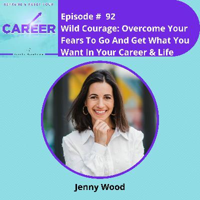 Episode 92. Wild Courage: Overcome Your Fears To Go And Get What You Want In Your Life & Career  – Jenny Wood