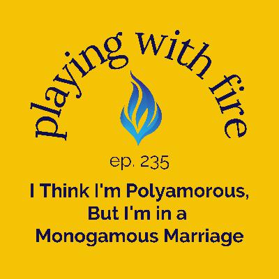 235 I Think I'm Polyamorous, But I'm in a Monogamous Marriage