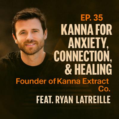 Kanna for Anxiety, Connection, & Nervous System Healing with Ryan Latreille (Founder of Kanna Extract Co.)