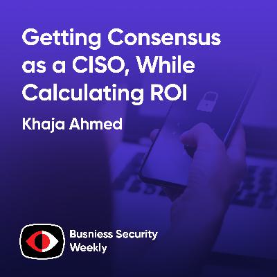 Getting Consensus as a CISO, While Calculating Cybersecurity ROI and Building a Team - Khaja Ahmed - BSW #405