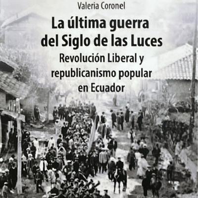 La última guerra del Siglo de las Luces. Revolución Liberal y republicanismo popular en Ecuador (Entrevista con autora Valeria Coronel)