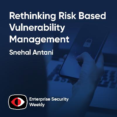 Rethinking risk based vulnerability management, Black Hat expo insights, and the news - Snehal Antani - ESW #420