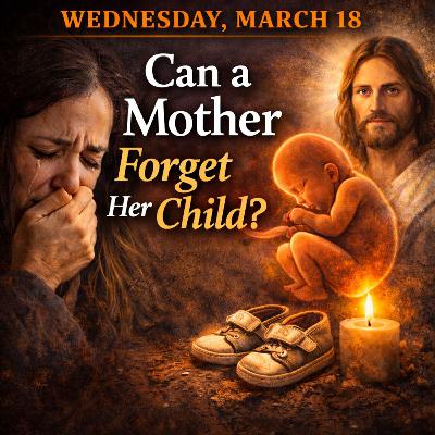 The End Abortion Podcast: Can a Mother Forget Her Child? 3-18-2026