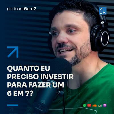 Quanto eu preciso investir para fazer um 6 em 7? | Podcast 6 em 7 #70 Quanto eu preciso investir para fazer um 6 em 7? | Podcast 6 em 7 #70