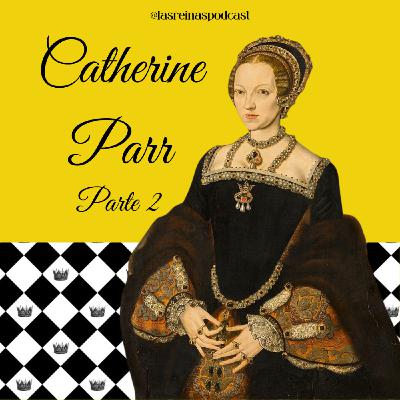 Las Reinas Podcast Episodio 71 Catherine Parr Parte 2