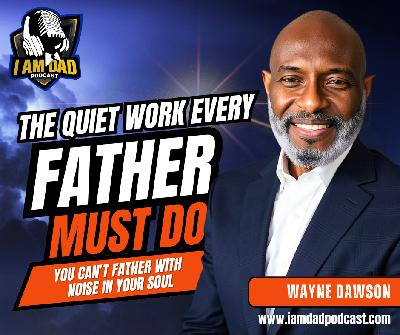 The Quiet Work Every Father Must Do: You Can’t Father with Noise in Your Soul with Wayne Dawson