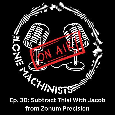 Ep. 30: Subtract This! With Jacob from Zonum Precision
