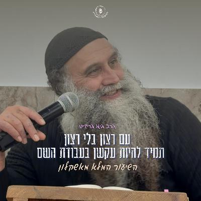 הרב גיא גרידיש עם רצון בלי רצון תמיד להיות עקשן בעבודת השם השיעור המלא מאשקלון