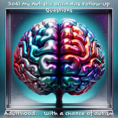 304) My Autistic Brain Has Follow-Up Questions