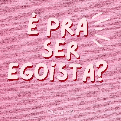 É PRA SER EGOÍSTA? #08