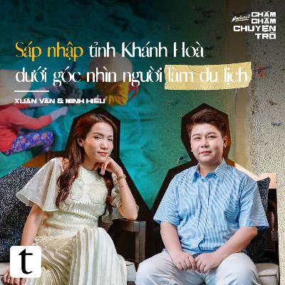 Sáp nhập tỉnh Khánh Hoà dưới góc nhìn người làm du lịch - Xuân Vân & Minh Hiếu | Chầm Chậm Chuyện Trò Podcast EP12