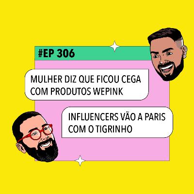 #306: Mulher diz que ficou cega com produto da WePink + Influencers vão a Paris com o Tigrinho e mais!
