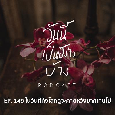 วันนี้เป็นยังไงบ้าง EP.149  - ในวันที่ทั้งโลกดูจะคาดหวังมากเกินไป