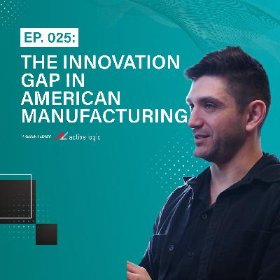 Ep. 025: The Innovation Gap in American Manufacturing | w/ Special Guest Arturo Pino