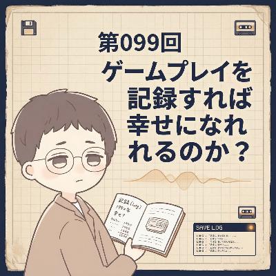 第099回「ゲームプレイを記録すれば幸せになれるのか？」