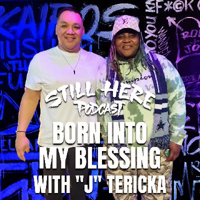 Born Into My Blessing w/ ”J” Tericka | STILL HERE PODCAST SEASON 3. EP. 6
