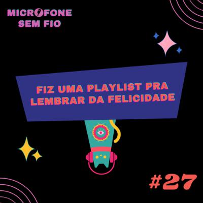 #27 - Fiz uma playlist pra lembrar da felicidade