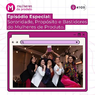 #100 - Sororidade, Propósito e Bastidores do Mulheres de Produto.