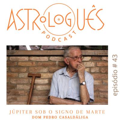 Astrologuês #43 - Júpiter sob o signo de Marte, Dom Pedro Casaldáliga