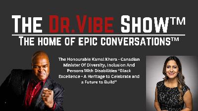 The Dr. Vibe Show™: The Honourable Kamal Khera – Canadian Minister Of Diversity, Inclusion And Persons With Disabilities "Black Excellence – A Heritage To Celebrate And A Future To Build"