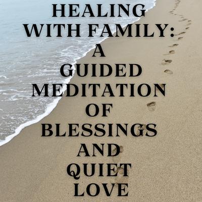 Healing with Family: A Guided Meditation of Blessings and Quiet Love Healing with Family: A Guided Meditation of Blessings and Quiet Love