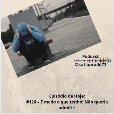 # 126 - É medo o que tenho! Não queria admitir!