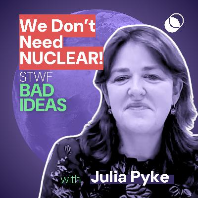 Bad Idea #32 "We don’t need nuclear" with Julia Pyke