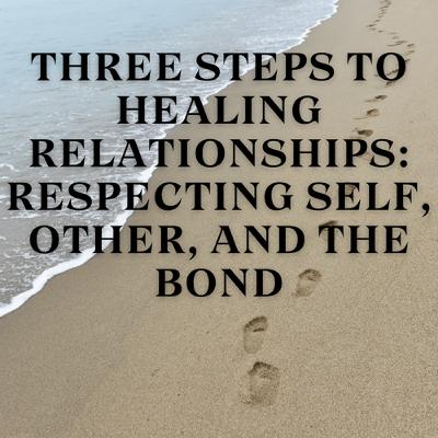 Three Steps to Healing Relationships: Respecting Self, Other, and the Bond