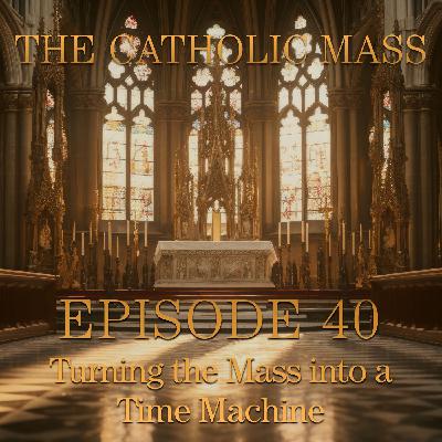 Turning the Mass into a Time Machine – The Catholic Mass #40