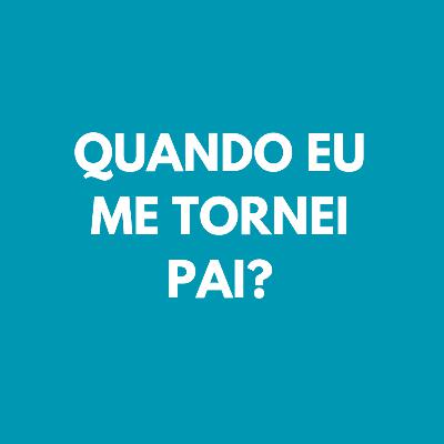 002 - Quando eu me tornei pai? 002 - Quando eu me tornei pai?
