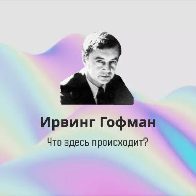 Ирвинг Гофман: Что здесь происходит?