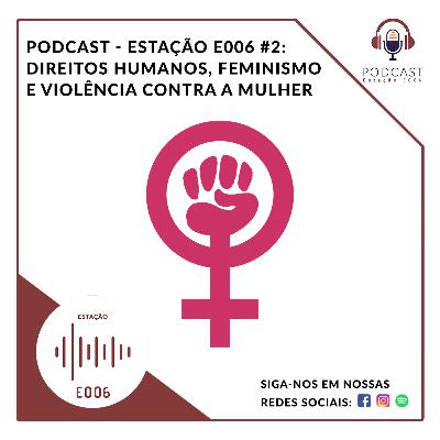 PODCAST #02 – ESTAÇÃO E006: DIREITOS HUMANOS, FEMINISMO E VIOLÊNCIA CONTRA A MULHER