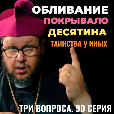Обливание? Покрывала? Десятина? Причастие у иных? Три вопроса. 90 серия
