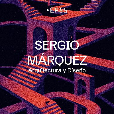 EP 55 - Sergio Márquez [Arquitectura y Diseño]