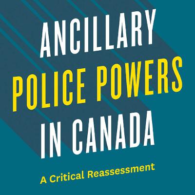Ancillary Police Powers in Canada: A Critical Reassessment Ancillary Police Powers in Canada: A Critical Reassessment