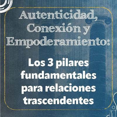 Autenticidad, Conexión y Empoderamiento: Los 3 pilares fundamentales para relaciones trascendentes.