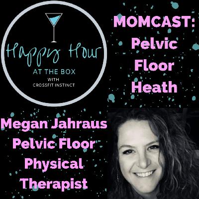 Ep. 15 Happy Hour at the Box "Momcast" Pelvic Floor Health with Megan Jahraus, Pelvic Floor PT